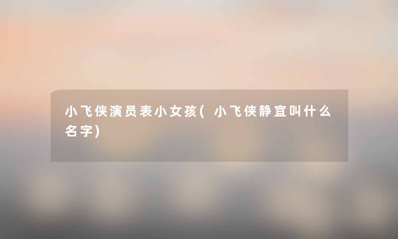 小飞侠演员表小女孩(小飞侠静宜叫什么名字) 小飞侠演员表小女孩(小飞侠静宜叫什么名字)