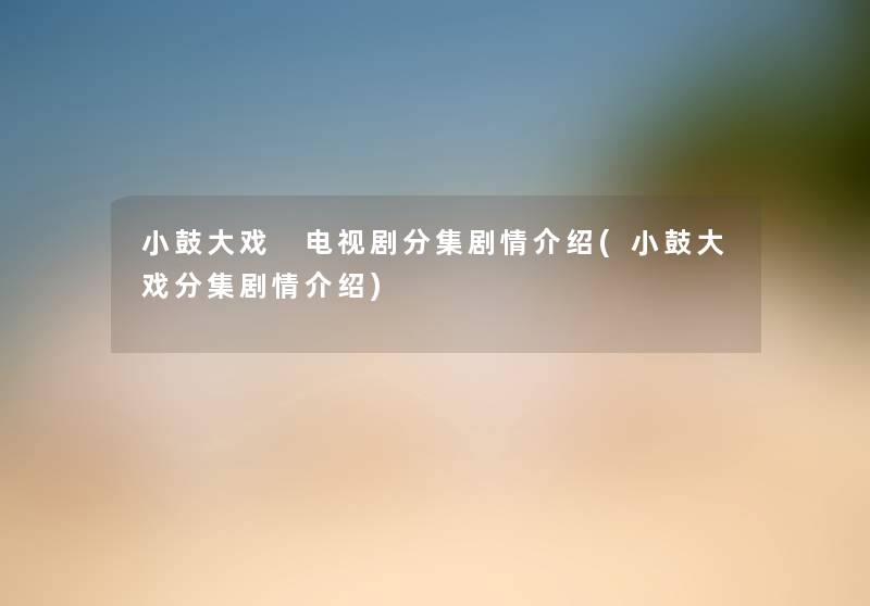 小鼓大戏 电视剧分集剧情介绍(小鼓大戏分集剧情介绍)