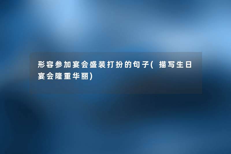 形容参加宴会盛装打扮的句子(描写生日宴会隆重华丽) 形容参加宴会盛装打扮的句子(描写生日宴会隆重华丽)