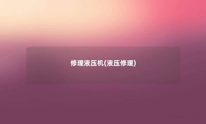 修理液压机(液压修理) 修理液压机(液压修理)