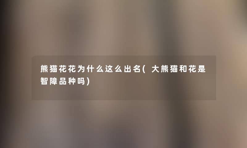 熊猫花花为什么这么出名(大熊猫和花是智障品种吗) 熊猫花花为什么这么出名(大熊猫和花是智障品种吗)