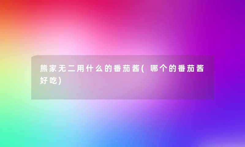 熊家无二用什么的番茄酱(哪个的番茄酱好吃) 熊家无二用什么的番茄酱(哪个的番茄酱好吃)