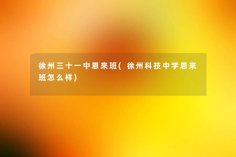 徐州三十一中恩来班(徐州科技中学恩来班怎么样) 徐州三十一中恩来班(徐州科技中学恩来班怎么样)