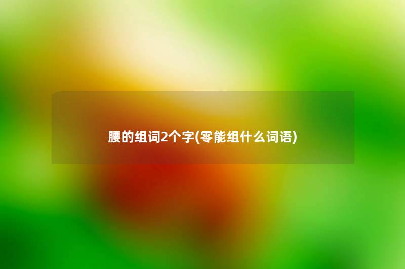 腰的组词2个字(零能组什么词语) 腰的组词2个字(零能组什么词语)
