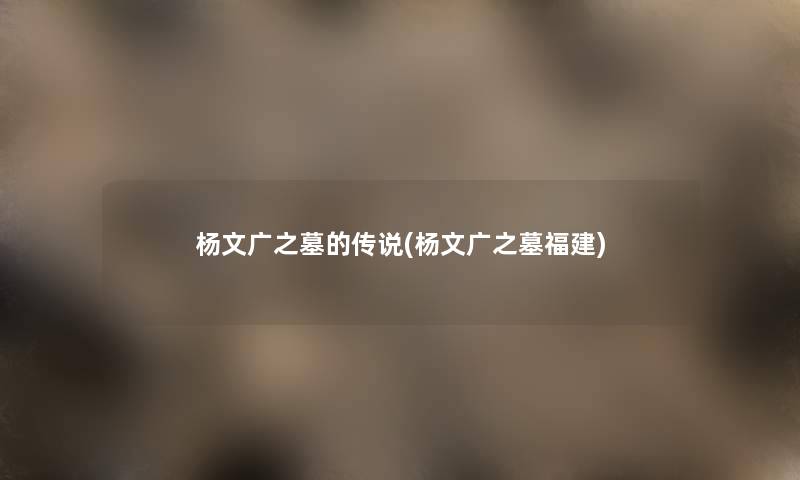 杨文广之墓的传说(杨文广之墓福建) 杨文广之墓的传说(杨文广之墓福建)