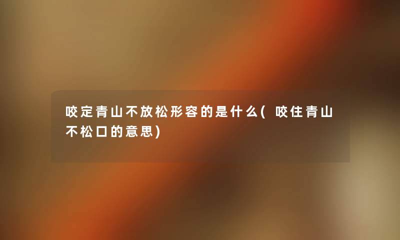 咬定青山不放松形容的是什么(咬住青山不松口的意思) 咬定青山不放松形容的是什么(咬住青山不松口的意思)
