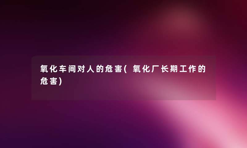 氧化车间对人的危害(氧化厂长期工作的危害) 氧化车间对人的危害(氧化厂长期工作的危害)
