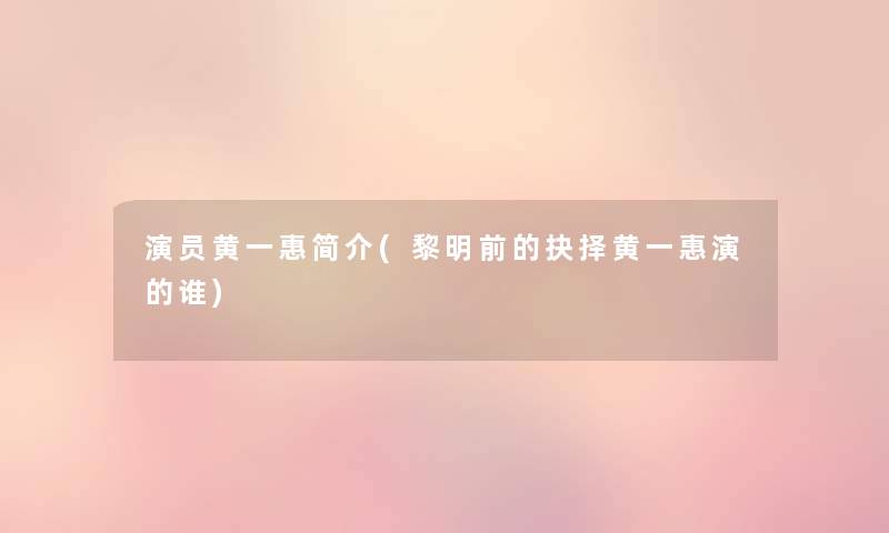 演员黄一惠简介(黎明前的抉择黄一惠演的谁) 演员黄一惠简介(黎明前的抉择黄一惠演的谁)
