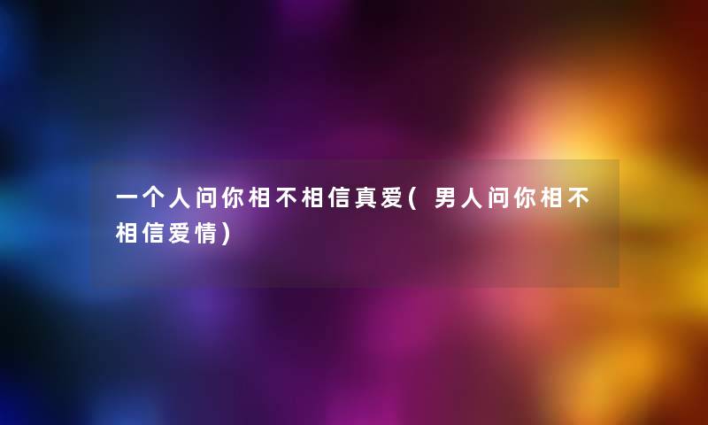 一个人问你相不相信真爱(男人问你相不相信爱情) 一个人问你相不相信真爱(男人问你相不相信爱情)