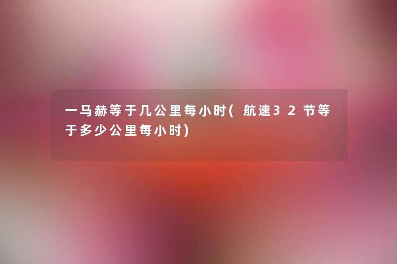 一马赫等于几公里每小时(航速32节等于多少公里每小时) 一马赫等于几公里每小时(航速32节等于多少公里每小时)