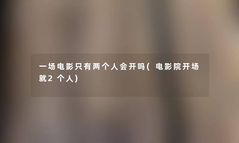 一场电影只有两个人会开吗(电影院开场就2个人) 一场电影只有两个人会开吗(电影院开场就2个人)