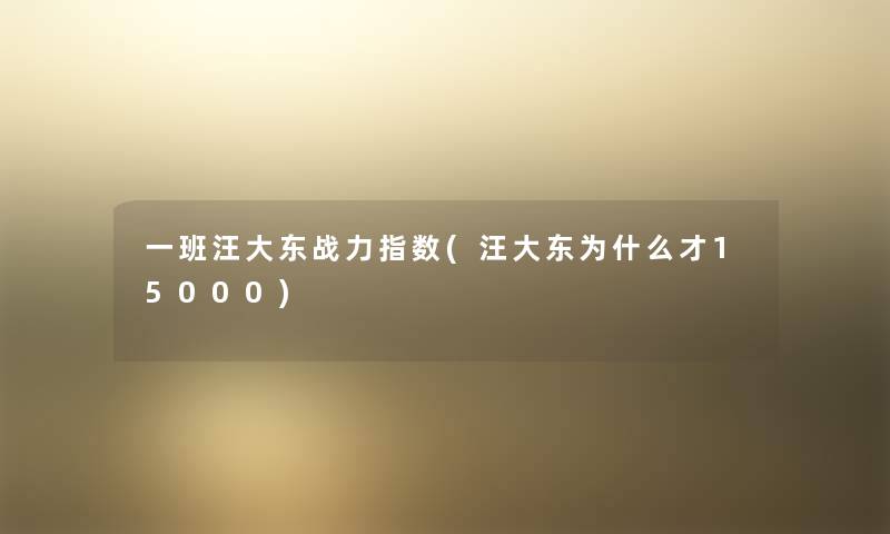 一班汪大东战力指数(汪大东为什么才15000) 一班汪大东战力指数(汪大东为什么才15000)