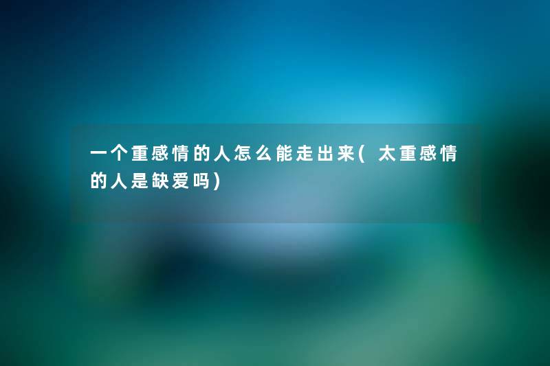 一个重感情的人怎么能走出来(太重感情的人是缺爱吗) 一个重感情的人怎么能走出来(太重感情的人是缺爱吗)