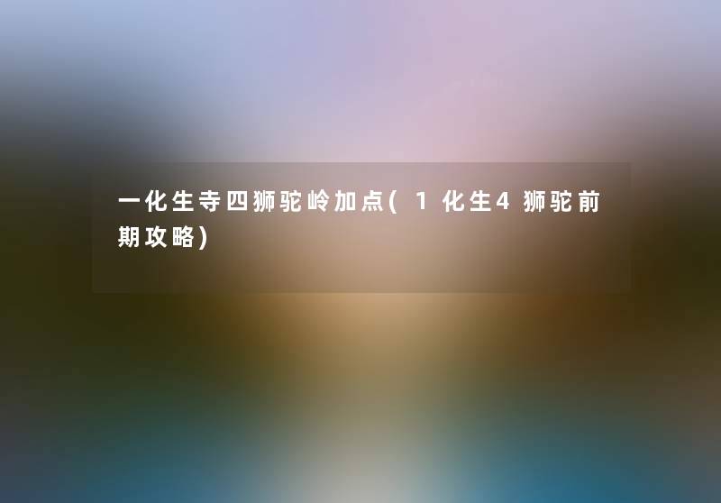 一化生寺四狮驼岭加点(1化生4狮驼前期攻略) 一化生寺四狮驼岭加点(1化生4狮驼前期攻略)