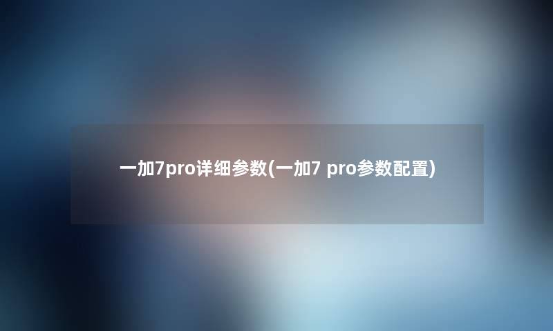 一加7pro详细参数(一加7 pro参数配置) 一加7pro详细参数(一加7 pro参数配置)