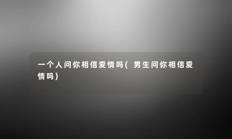 一个人问你相信爱情吗(男生问你相信爱情吗) 一个人问你相信爱情吗(男生问你相信爱情吗)