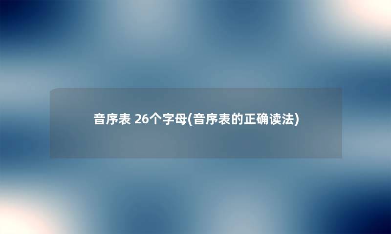 音序表 26个字母(音序表的正确读法) 音序表 26个字母(音序表的正确读法)