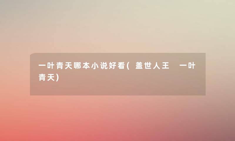 一叶青天哪本小说好看(盖世人王 一叶青天) 一叶青天哪本小说好看(盖世人王 一叶青天)