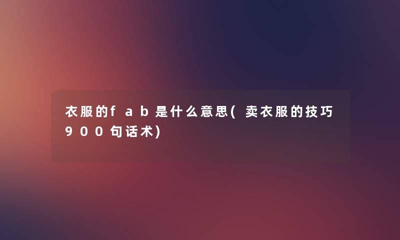 衣服的fab是什么意思(卖衣服的技巧900句话术) 衣服的fab是什么意思(卖衣服的技巧900句话术)