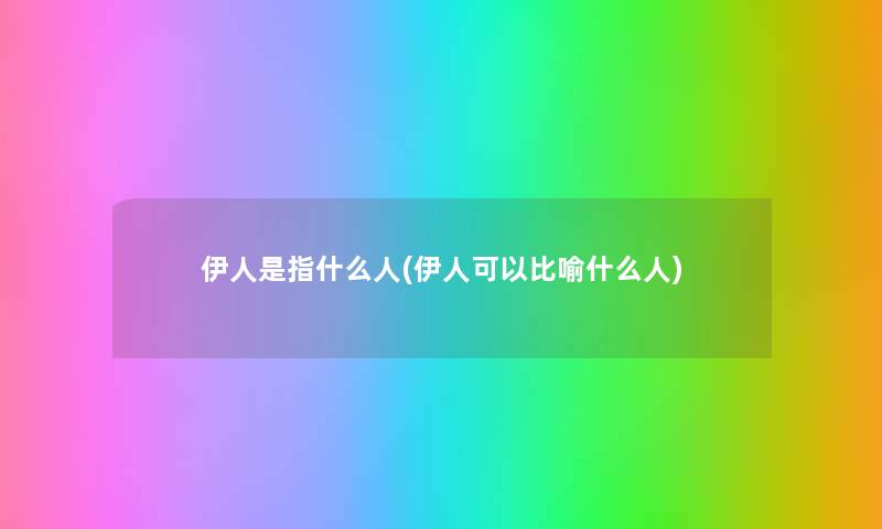 伊人是指什么人(伊人可以比喻什么人) 伊人是指什么人(伊人可以比喻什么人)