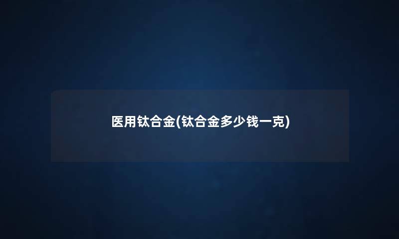 医用钛合金(钛合金多少钱一克) 医用钛合金(钛合金多少钱一克)