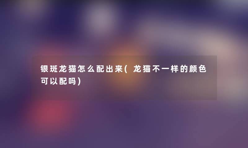 银斑龙猫怎么配出来(龙猫不一样的颜色可以配吗) 银斑龙猫怎么配出来(龙猫不一样的颜色可以配吗)