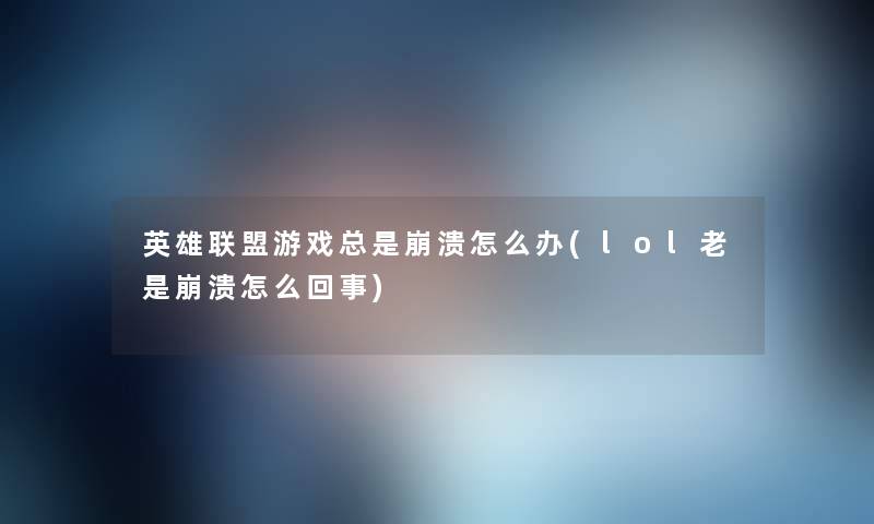 英雄联盟游戏总是崩溃怎么办(lol老是崩溃怎么回事) 英雄联盟游戏总是崩溃怎么办(lol老是崩溃怎么回事)