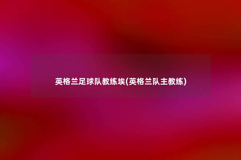 英格兰足球队教练埃(英格兰队主教练) 英格兰足球队教练埃(英格兰队主教练)
