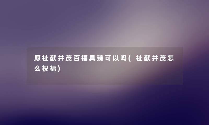 愿祉猷并茂百福具臻可以吗(祉猷并茂怎么祝福) 愿祉猷并茂百福具臻可以吗(祉猷并茂怎么祝福)