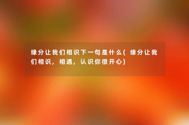 缘分看看大家相识下一句是什么(缘分看看大家相识,相遇,认识你很开心) 缘分看看大家相识下一句是什么(缘分看看大家相识,相遇,认识你很开心)
