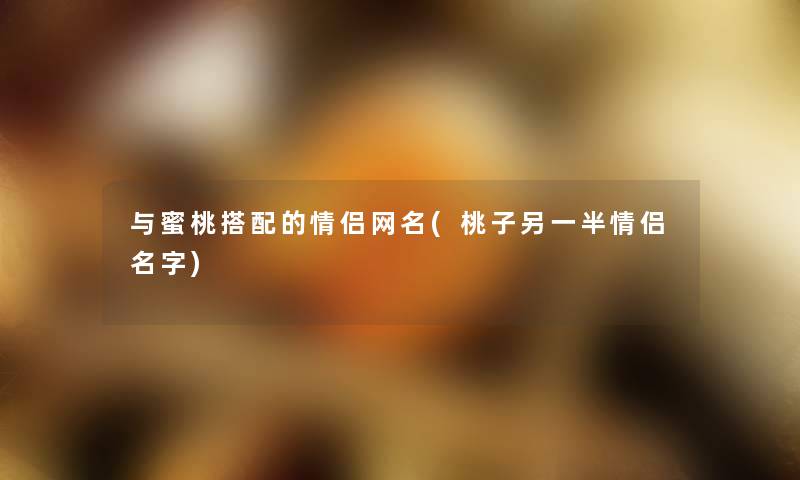 与蜜桃搭配的情侣网名(桃子另一半情侣名字) 与蜜桃搭配的情侣网名(桃子另一半情侣名字)