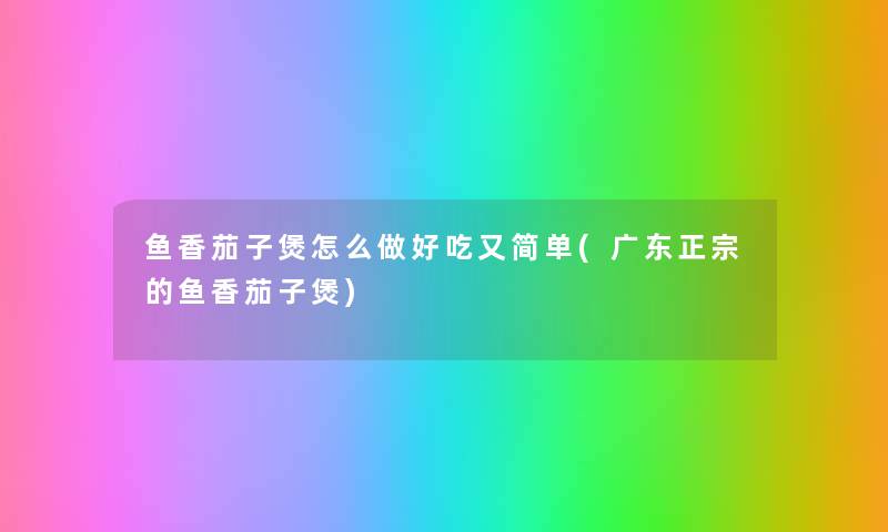 鱼香茄子煲怎么做好吃又简单(广东正宗的鱼香茄子煲) 鱼香茄子煲怎么做好吃又简单(广东正宗的鱼香茄子煲)