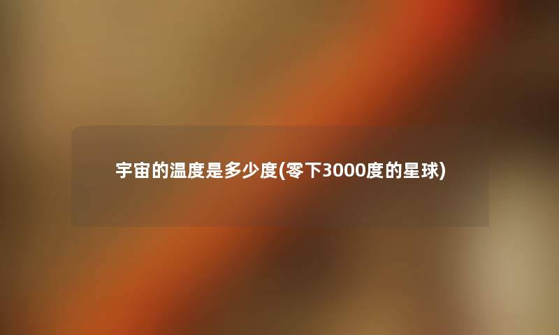 宇宙的温度是多少度(零下3000度的星球) 宇宙的温度是多少度(零下3000度的星球)