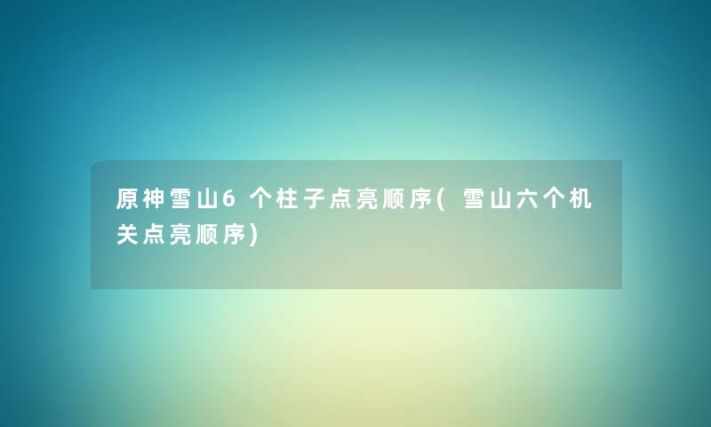 原神雪山6个柱子点亮顺序(雪山六个机关点亮顺序) 原神雪山6个柱子点亮顺序(雪山六个机关点亮顺序)