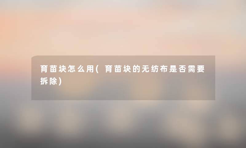 育苗块怎么用(育苗块的无纺布是否需要拆除) 育苗块怎么用(育苗块的无纺布是否需要拆除)