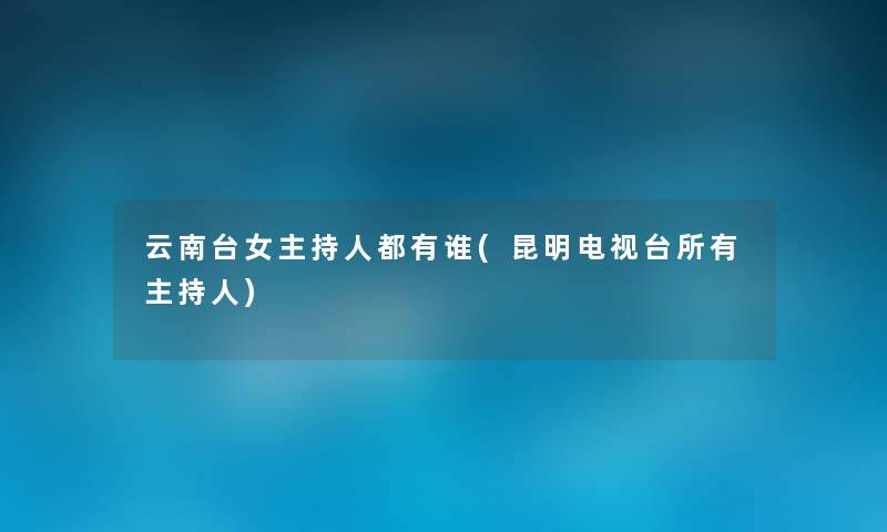 云南台女主持人都有谁(昆明电视台所有主持人) 云南台女主持人都有谁(昆明电视台所有主持人)