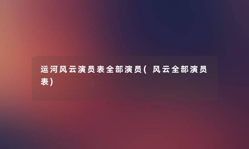 运河风云演员表整理的演员(风云整理的演员表) 运河风云演员表整理的演员(风云整理的演员表)