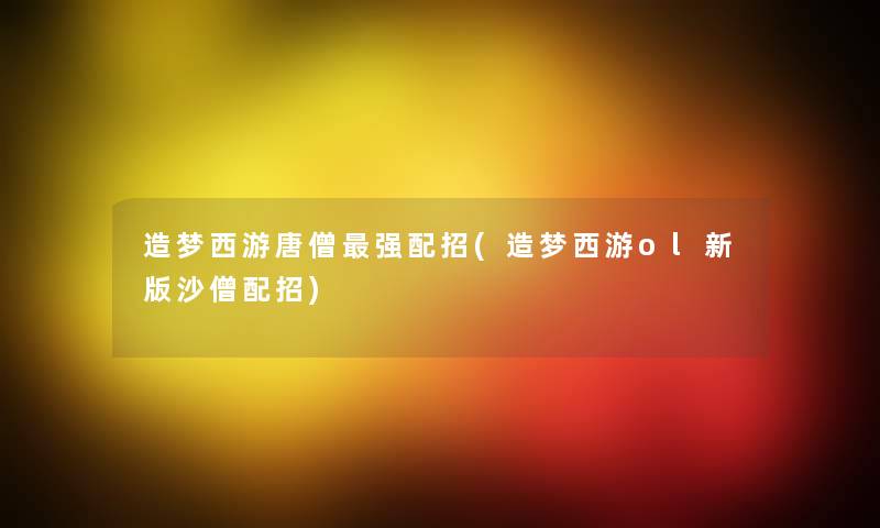 造梦西游唐僧强配招(造梦西游ol新版沙僧配招) 造梦西游唐僧强配招(造梦西游ol新版沙僧配招)