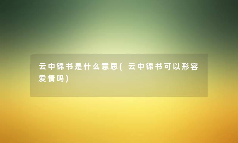 云中锦书是什么意思(云中锦书可以形容爱情吗) 云中锦书是什么意思(云中锦书可以形容爱情吗)