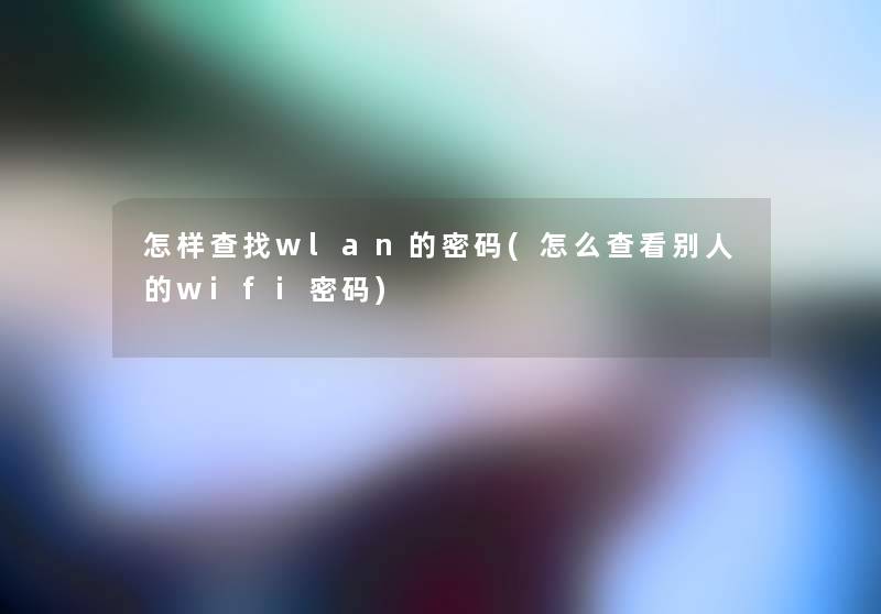 怎样查找wlan的密码(怎么查看别人的wifi密码) 怎样查找wlan的密码(怎么查看别人的wifi密码)