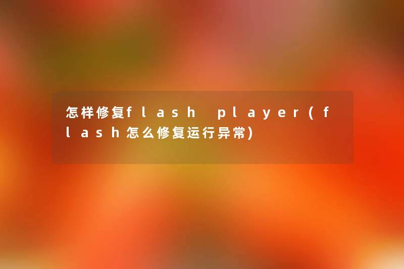 怎样修复flash player(flash怎么修复运行异常) 怎样修复flash player(flash怎么修复运行异常)