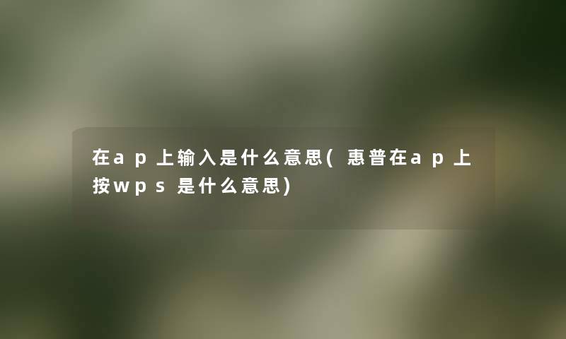 在ap上输入是什么意思(惠普在ap上按wps是什么意思) 在ap上输入是什么意思(惠普在ap上按wps是什么意思)