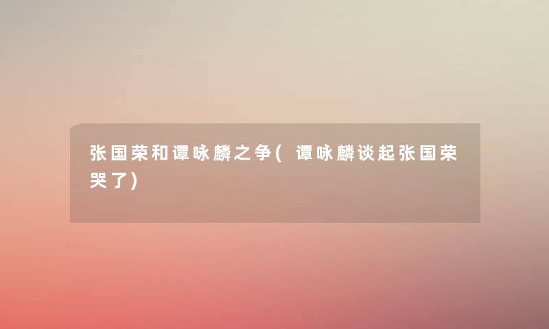 张国荣和谭咏麟之争(谭咏麟谈起张国荣哭了) 张国荣和谭咏麟之争(谭咏麟谈起张国荣哭了)