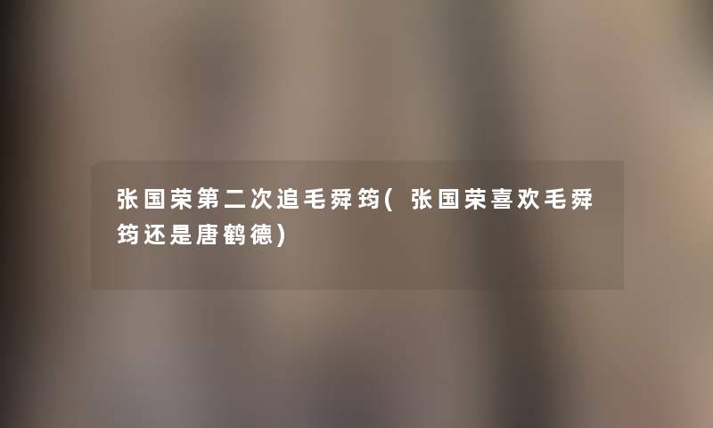 张国荣第二次追毛舜筠(张国荣喜欢毛舜筠还是唐鹤德) 张国荣第二次追毛舜筠(张国荣喜欢毛舜筠还是唐鹤德)