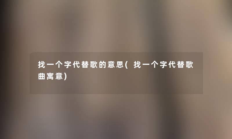 找一个字代替歌的意思(找一个字代替歌曲寓意) 找一个字代替歌的意思(找一个字代替歌曲寓意)