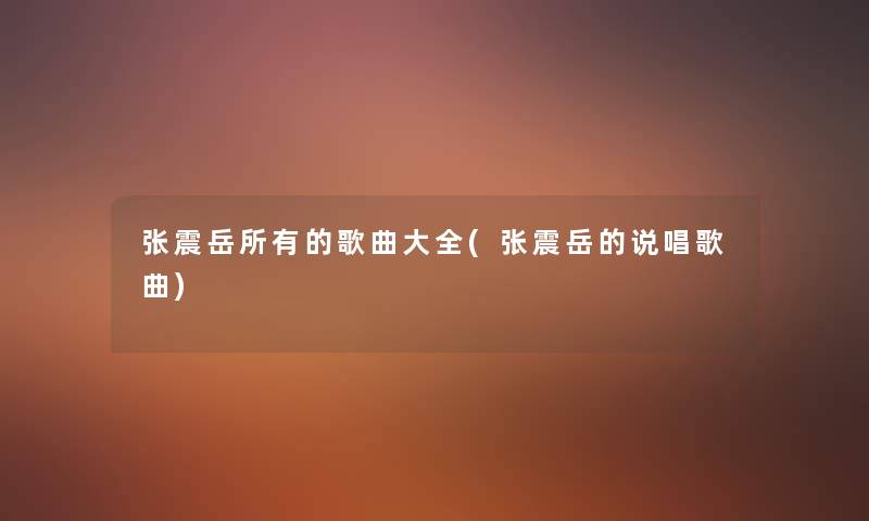 张震岳所有的歌曲大全(张震岳的说唱歌曲) 张震岳所有的歌曲大全(张震岳的说唱歌曲)