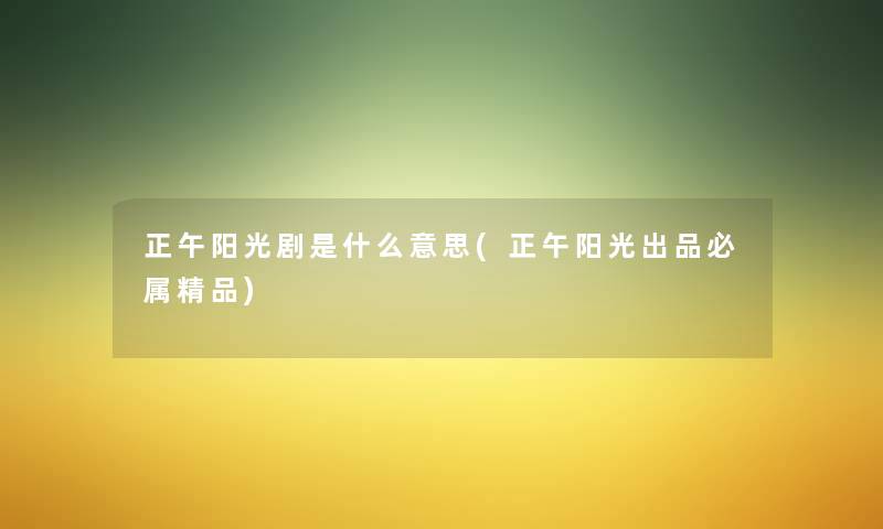 正午阳光剧是什么意思(正午阳光出品必属精品) 正午阳光剧是什么意思(正午阳光出品必属精品)
