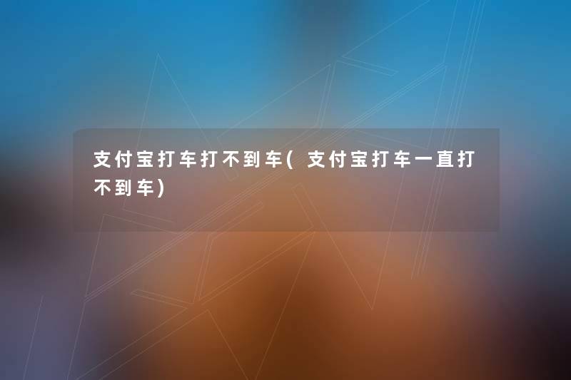 支付宝打车打不到车(支付宝打车一直打不到车) 支付宝打车打不到车(支付宝打车一直打不到车)