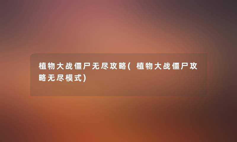 植物大战僵尸无尽攻略(植物大战僵尸攻略无尽模式) 植物大战僵尸无尽攻略(植物大战僵尸攻略无尽模式)