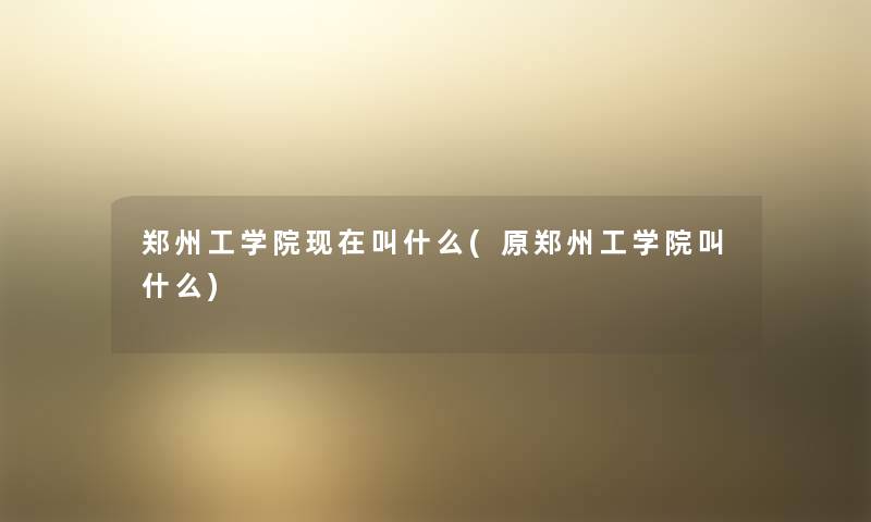郑州工学院叫什么(原郑州工学院叫什么) 郑州工学院叫什么(原郑州工学院叫什么)